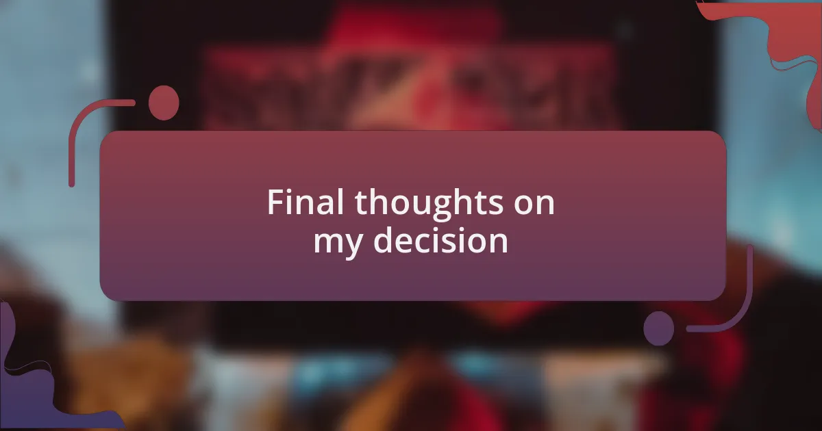 Final thoughts on my decision